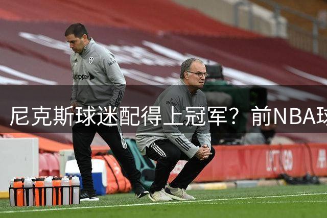 尼克斯球迷配得上冠军？前NBA球员：他们真的很懂球